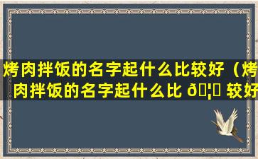 烤肉拌饭的名字起什么比较好（烤肉拌饭的名字起什么比 🦉 较好店名）